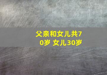 父亲和女儿共70岁 女儿30岁